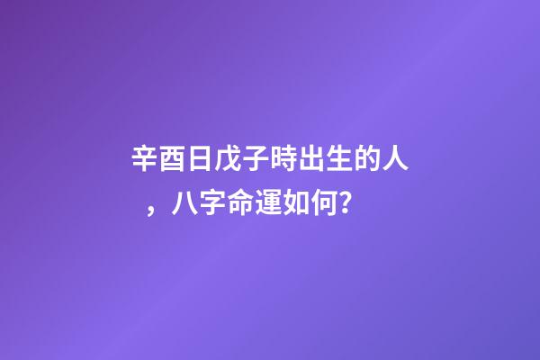 辛酉日戊子時出生的人，八字命運如何？